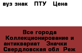 1.1) вуз знак : ПТУ › Цена ­ 189 - Все города Коллекционирование и антиквариат » Значки   . Свердловская обл.,Реж г.